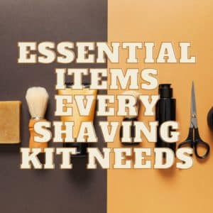 Essential Items Every Shaving Kit Needs