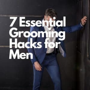 7 Essential Grooming Hacks for Men