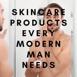 Skincare Products Every Modern Man Needs