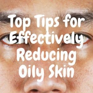 Top Tips for Effectively Reducing Oily Skin